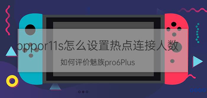 oppor11s怎么设置热点连接人数 如何评价魅族pro6Plus？